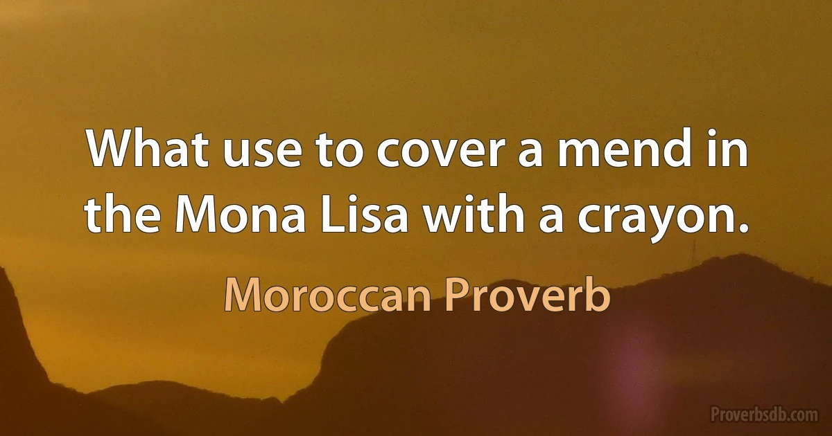 What use to cover a mend in the Mona Lisa with a crayon. (Moroccan Proverb)