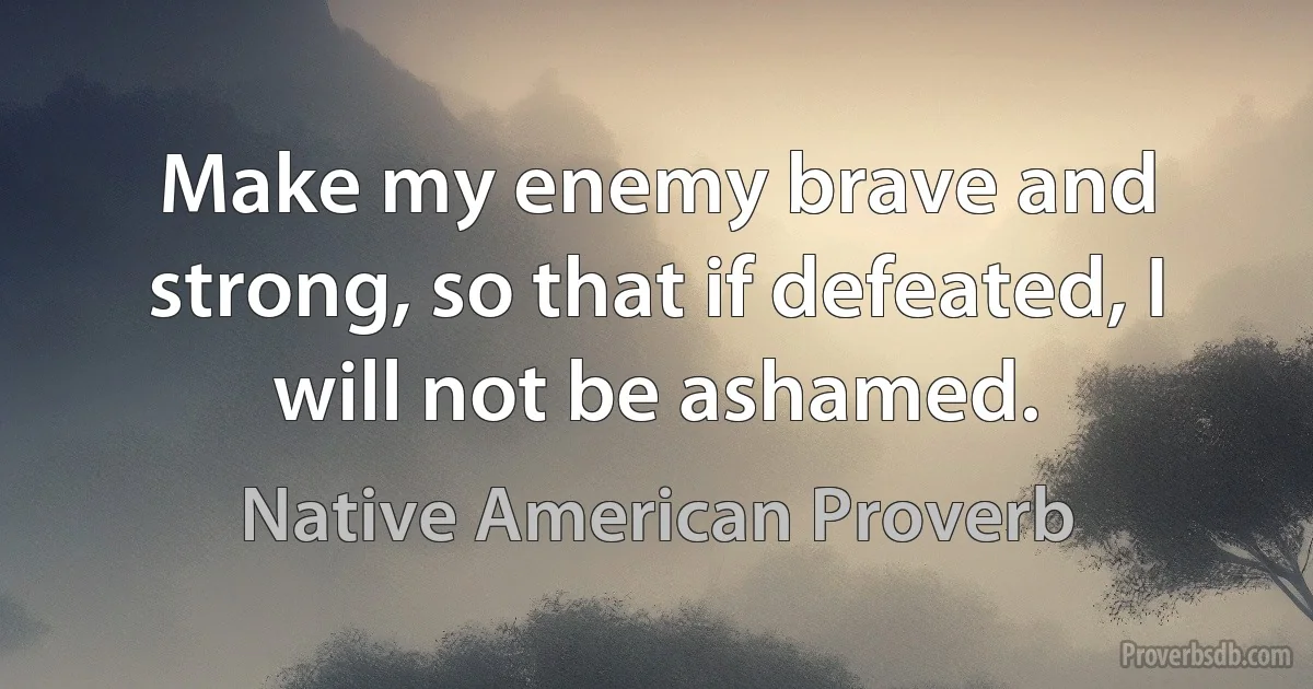 Make my enemy brave and strong, so that if defeated, I will not be ashamed. (Native American Proverb)