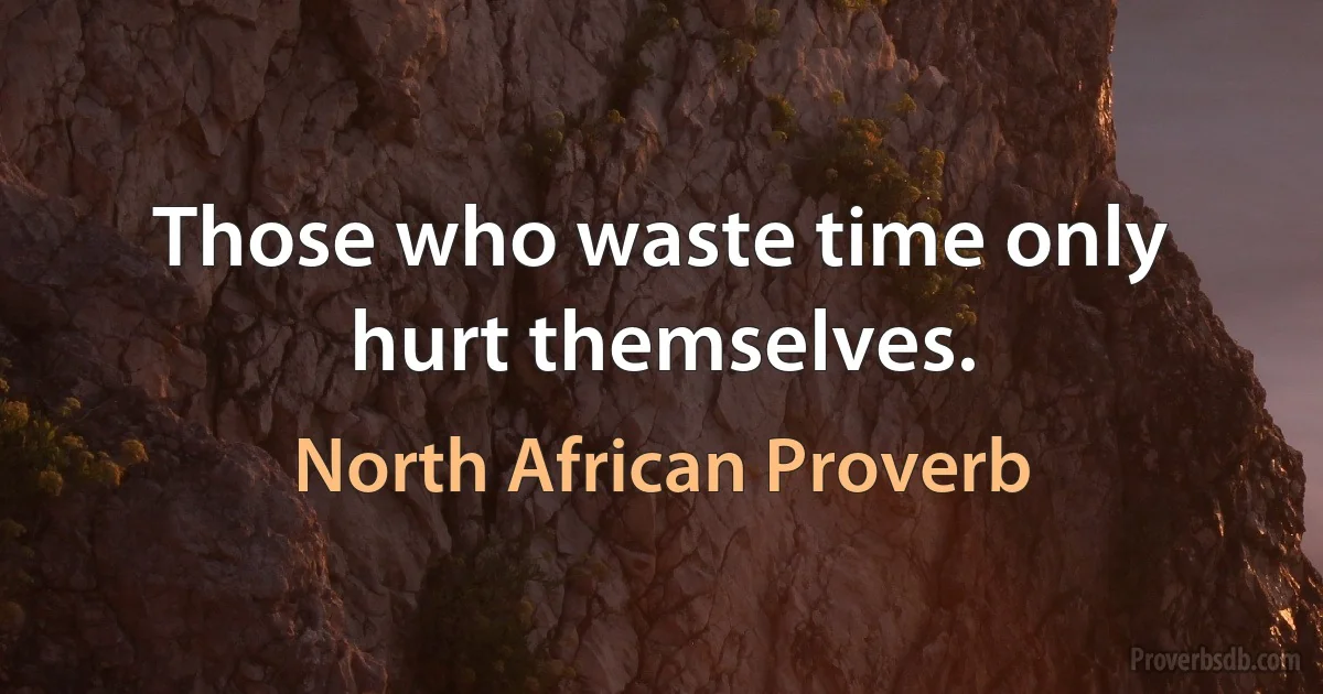 Those who waste time only hurt themselves. (North African Proverb)