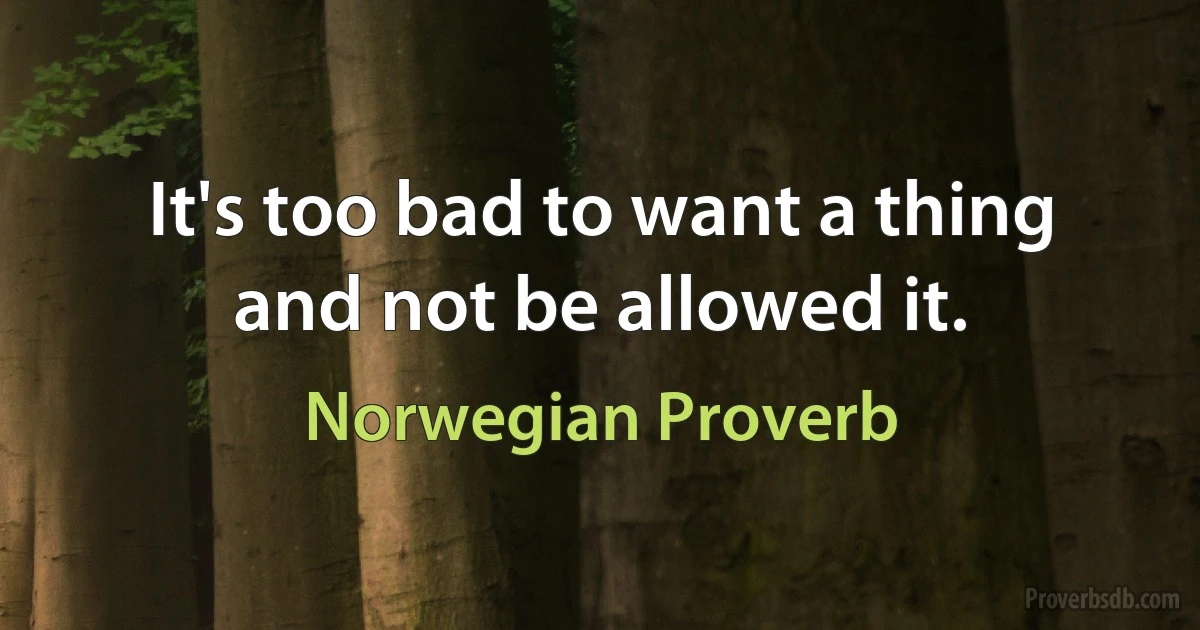 It's too bad to want a thing and not be allowed it. (Norwegian Proverb)