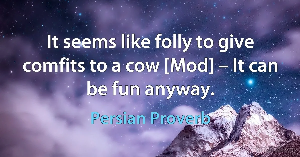 It seems like folly to give comfits to a cow [Mod] – It can be fun anyway. (Persian Proverb)