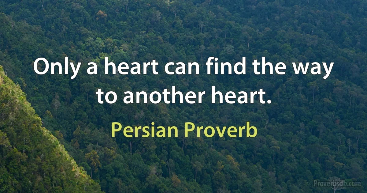 Only a heart can find the way to another heart. (Persian Proverb)