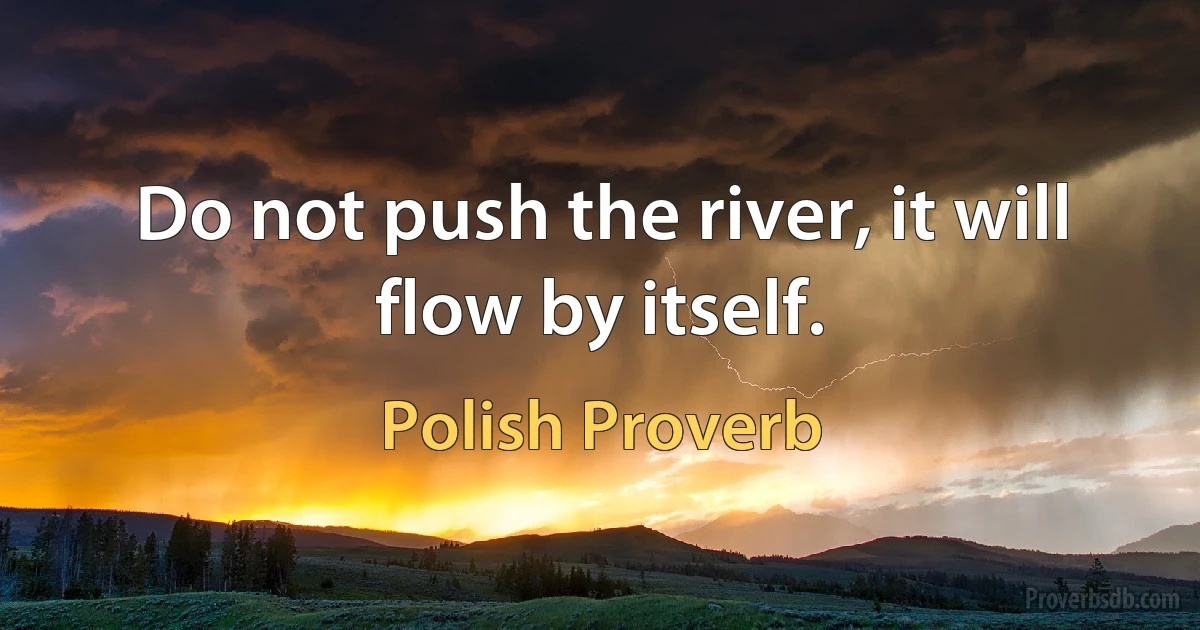 Do not push the river, it will flow by itself. (Polish Proverb)