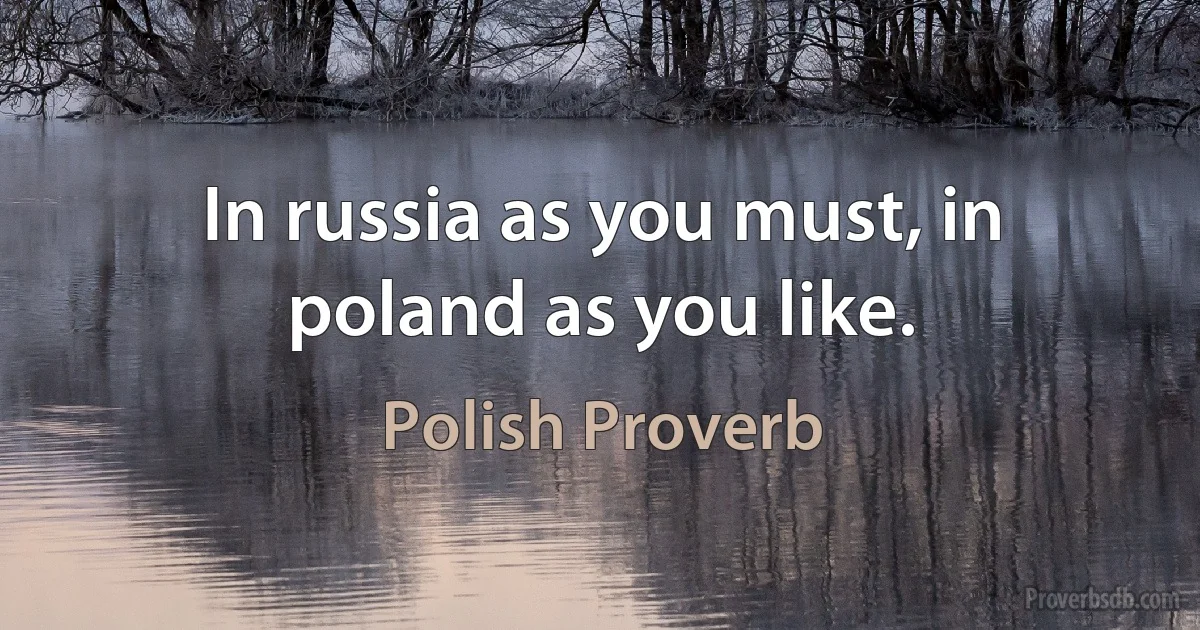 In russia as you must, in poland as you like. (Polish Proverb)