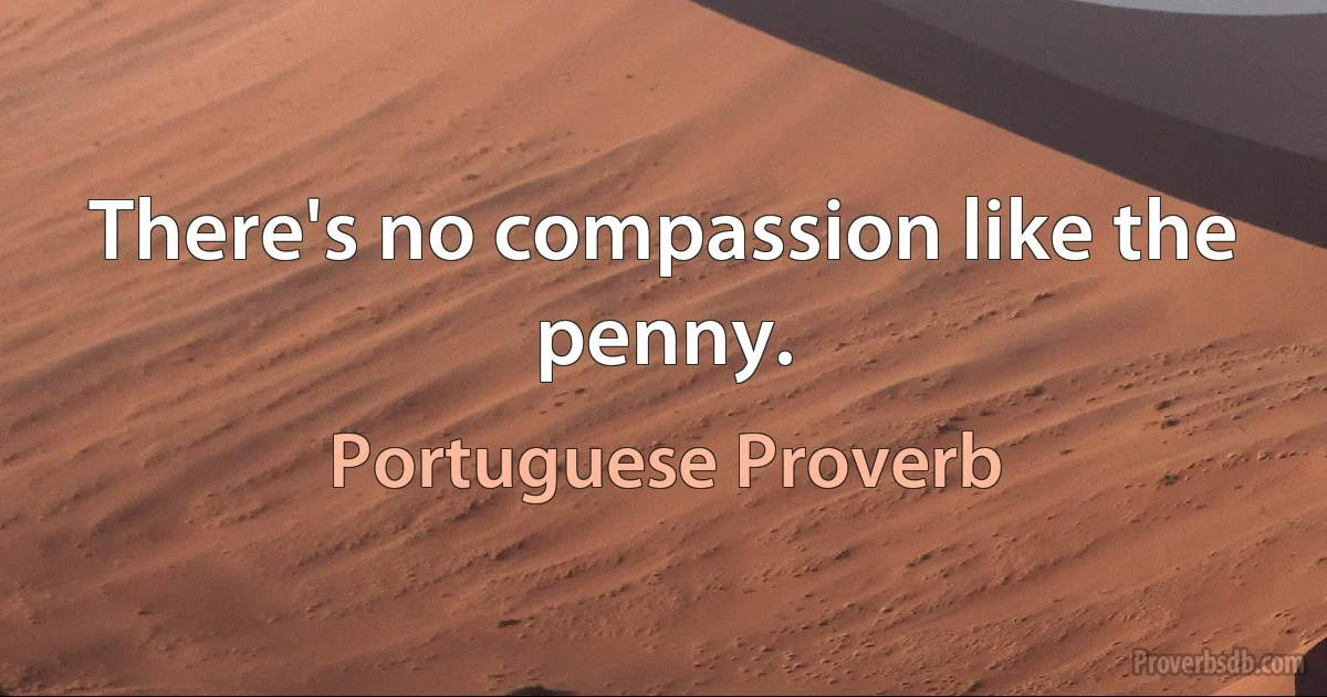 There's no compassion like the penny. (Portuguese Proverb)