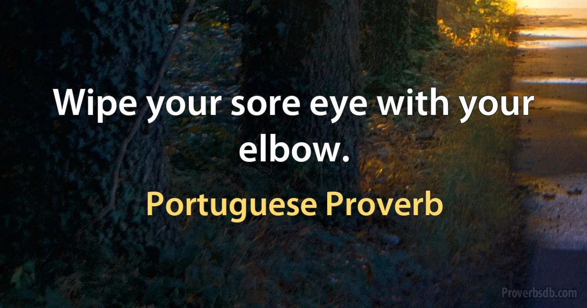 Wipe your sore eye with your elbow. (Portuguese Proverb)