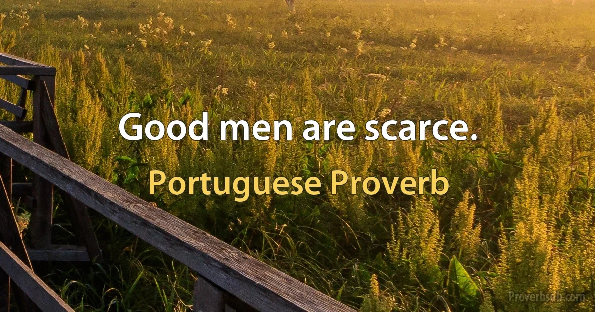 Good men are scarce. (Portuguese Proverb)