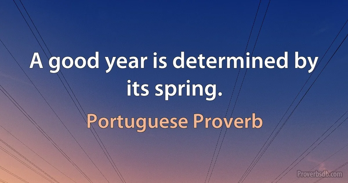 A good year is determined by its spring. (Portuguese Proverb)