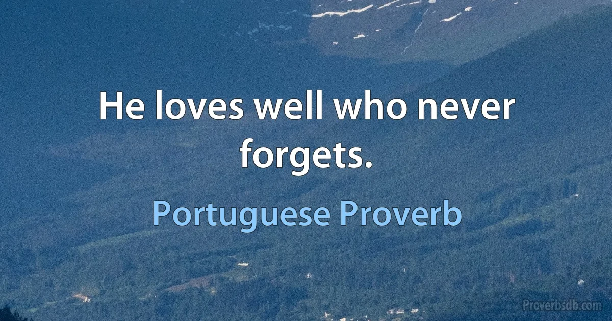 He loves well who never forgets. (Portuguese Proverb)