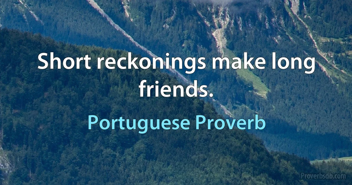 Short reckonings make long friends. (Portuguese Proverb)