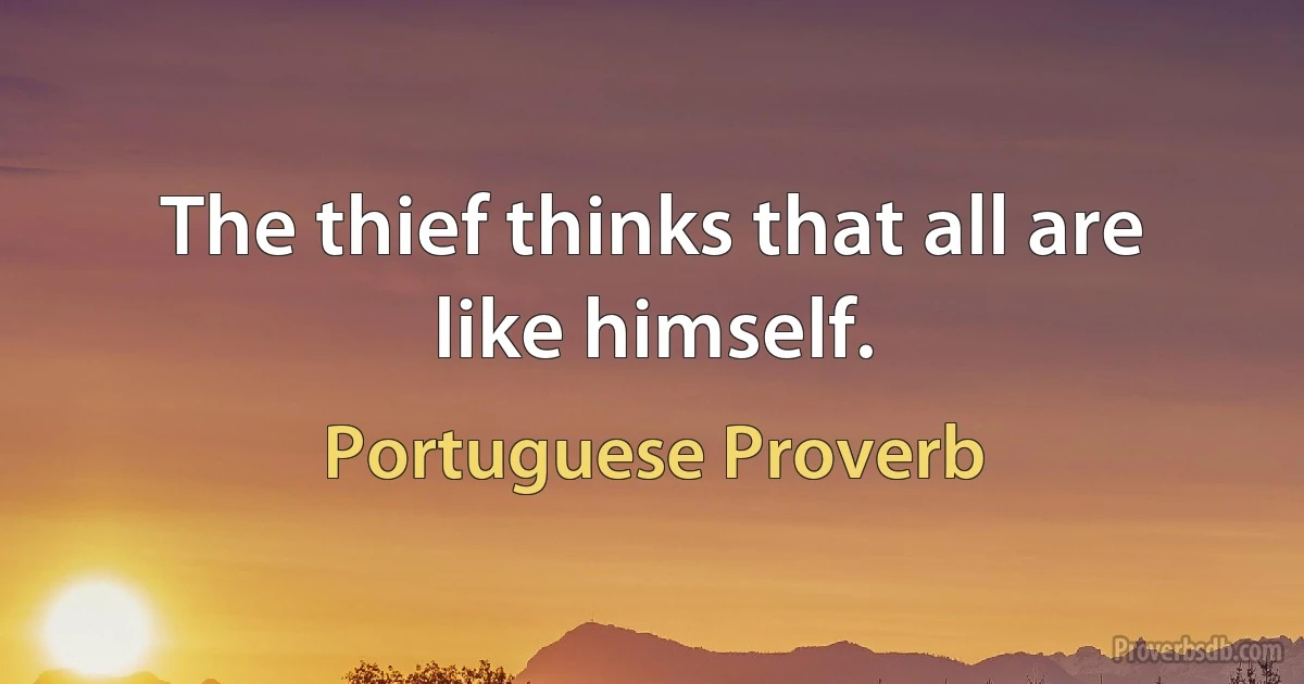 The thief thinks that all are like himself. (Portuguese Proverb)