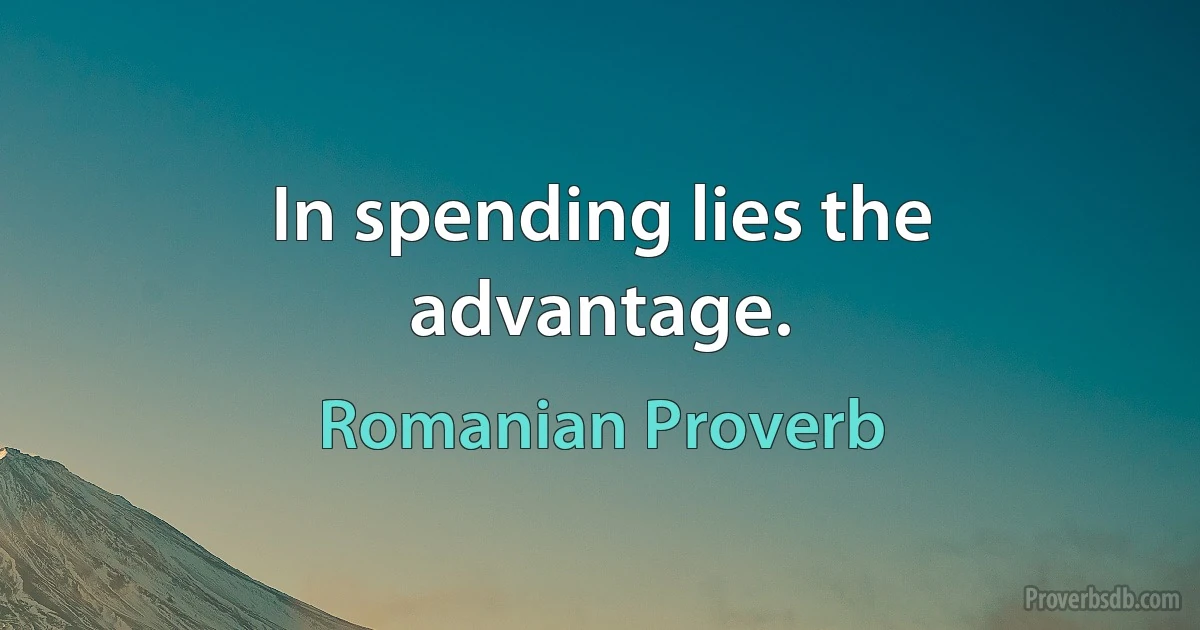 In spending lies the advantage. (Romanian Proverb)