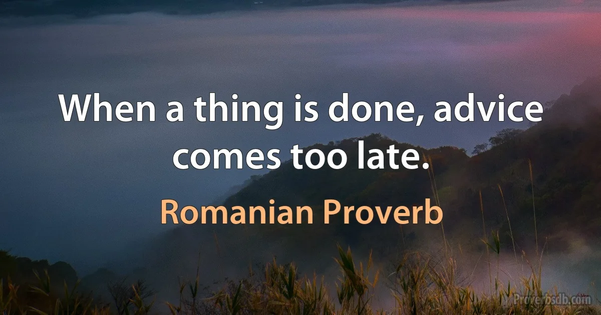 When a thing is done, advice comes too late. (Romanian Proverb)