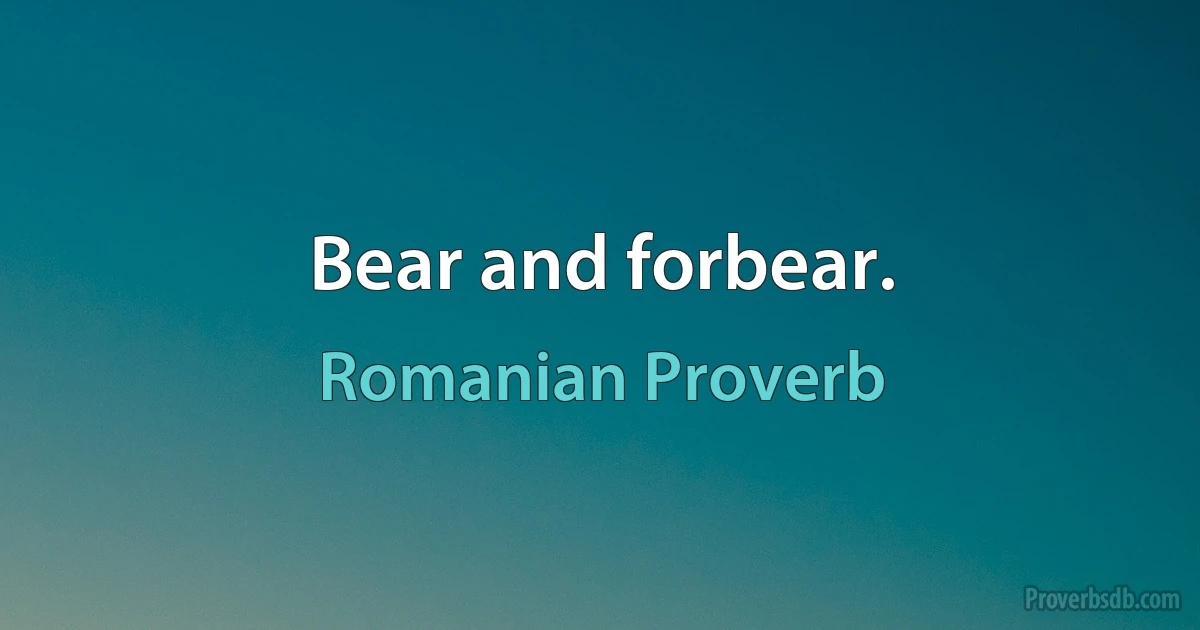 Bear and forbear. (Romanian Proverb)