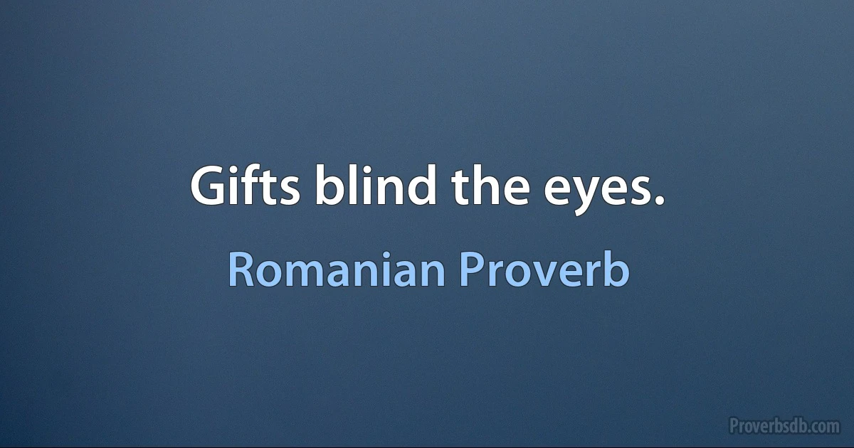 Gifts blind the eyes. (Romanian Proverb)