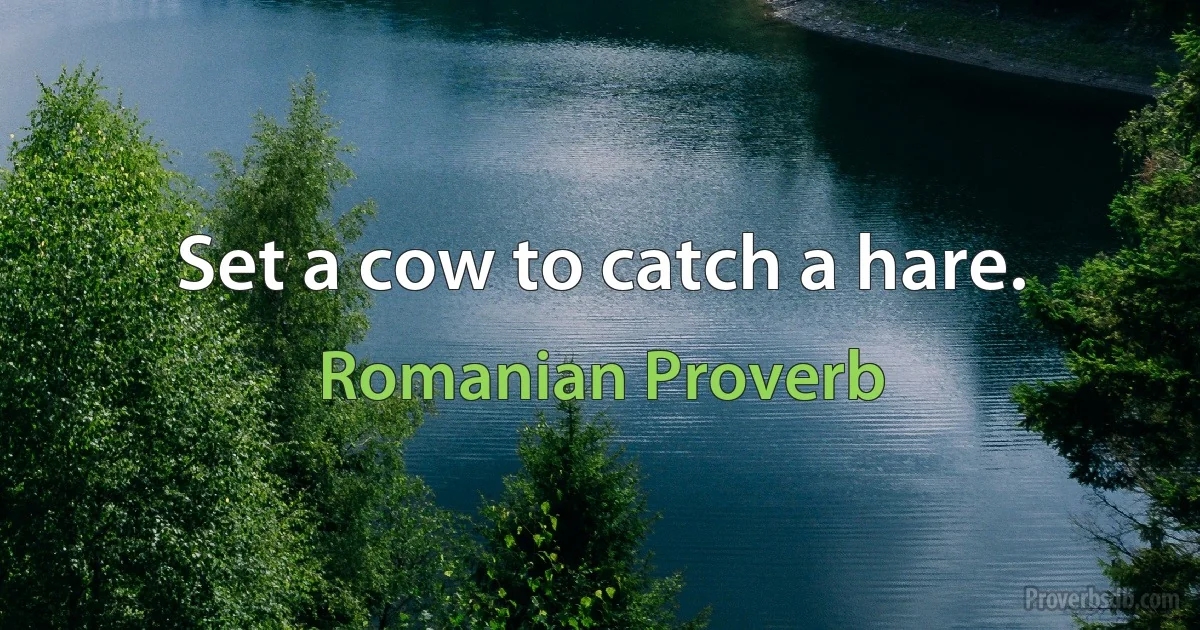 Set a cow to catch a hare. (Romanian Proverb)