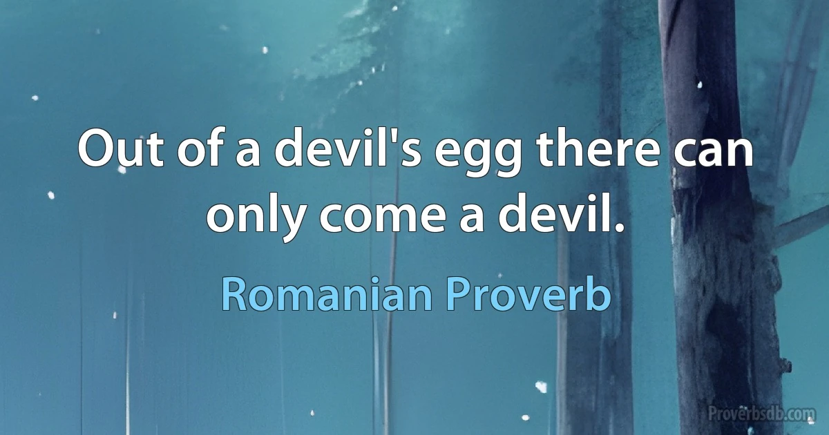 Out of a devil's egg there can only come a devil. (Romanian Proverb)