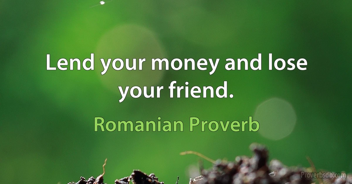 Lend your money and lose your friend. (Romanian Proverb)