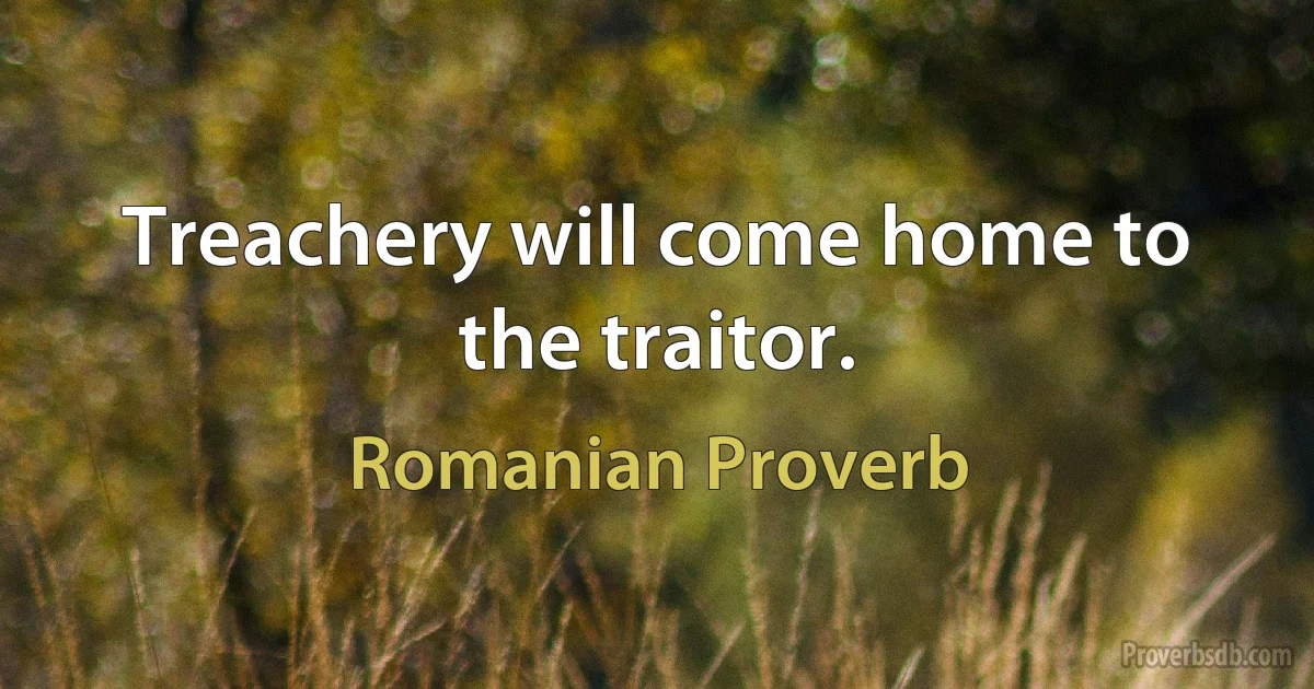 Treachery will come home to the traitor. (Romanian Proverb)