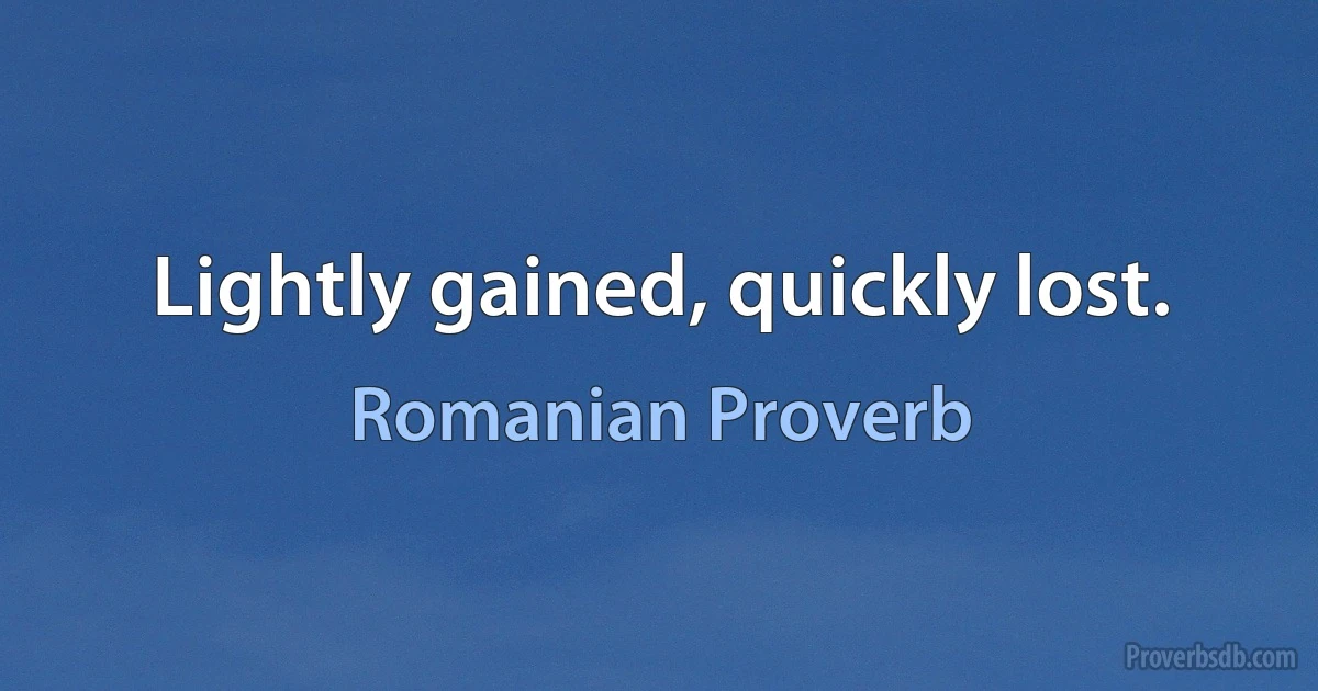 Lightly gained, quickly lost. (Romanian Proverb)