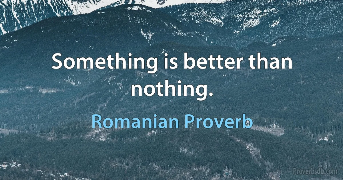 Something is better than nothing. (Romanian Proverb)