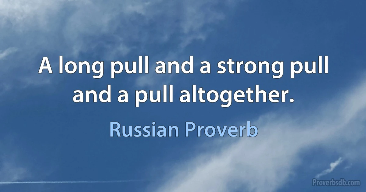 A long pull and a strong pull and a pull altogether. (Russian Proverb)