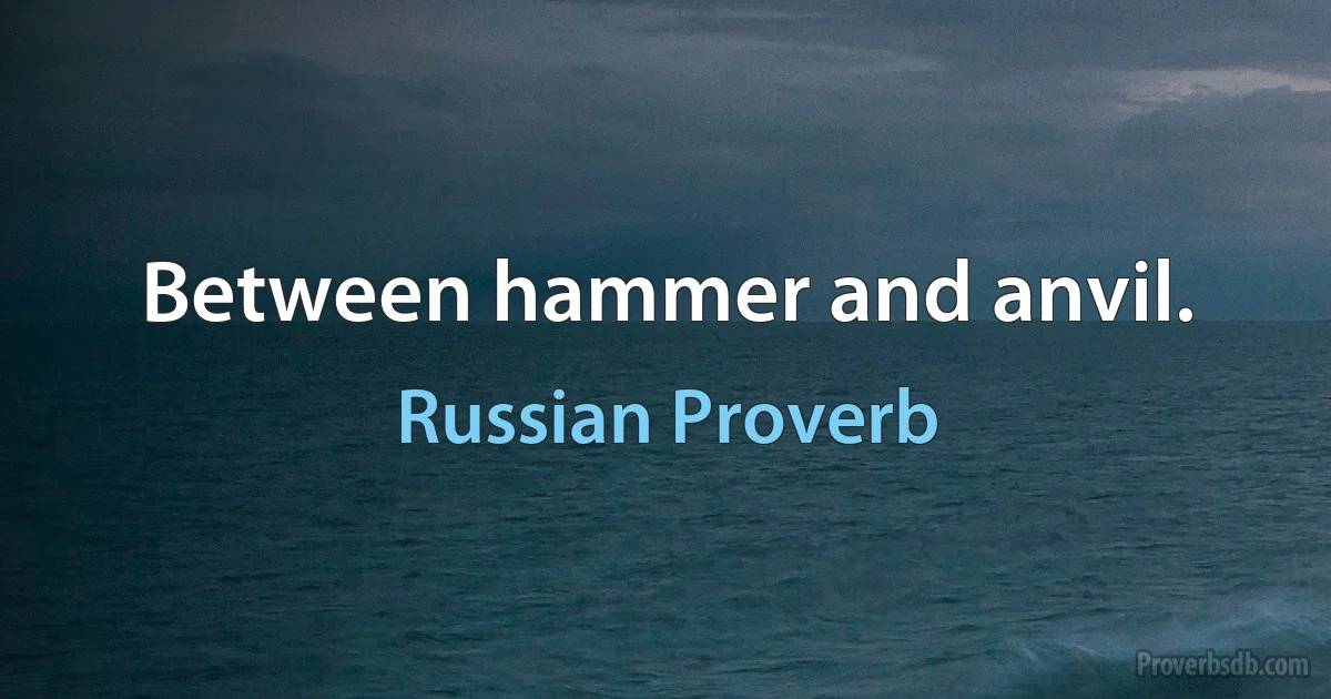 Between hammer and anvil. (Russian Proverb)