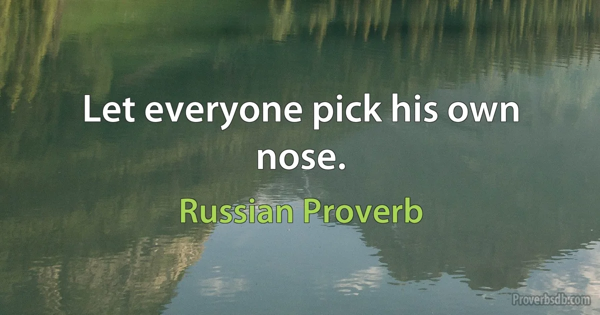 Let everyone pick his own nose. (Russian Proverb)