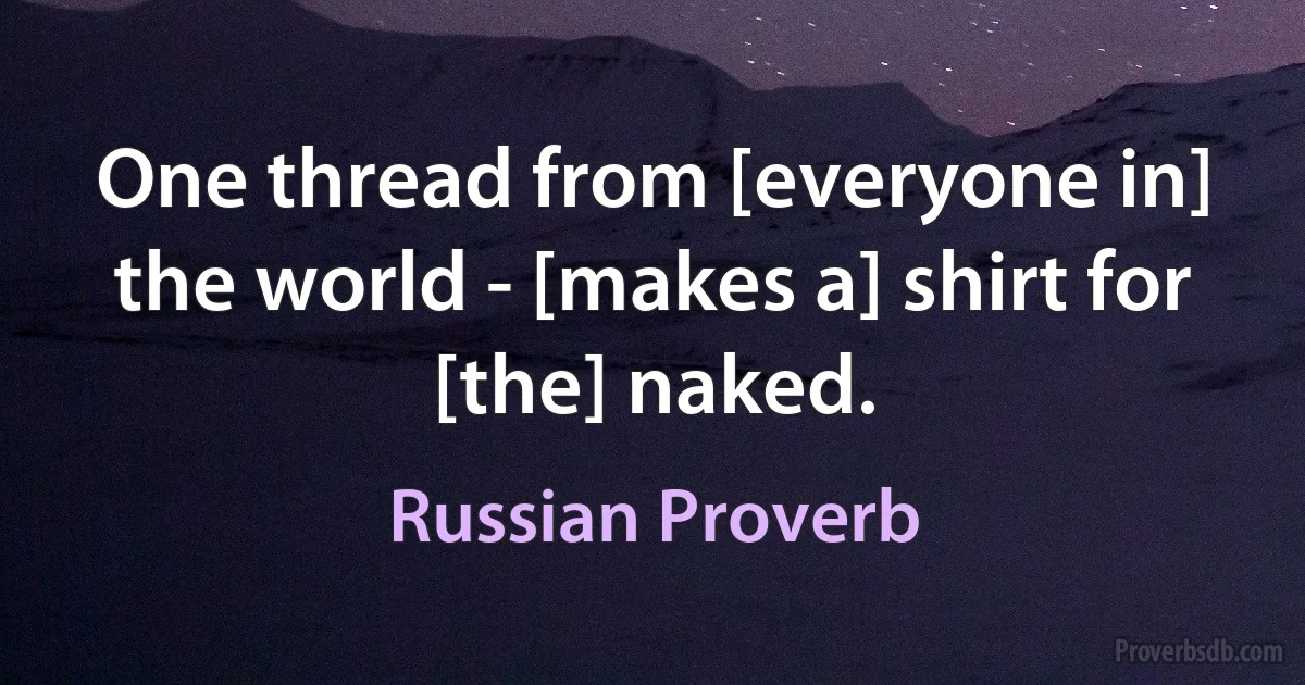 One thread from [everyone in] the world - [makes a] shirt for [the] naked. (Russian Proverb)