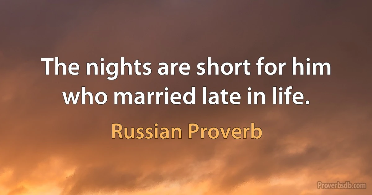 The nights are short for him who married late in life. (Russian Proverb)