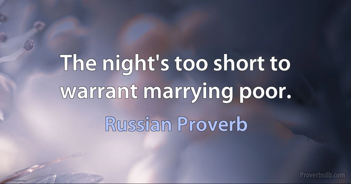 The night's too short to warrant marrying poor. (Russian Proverb)