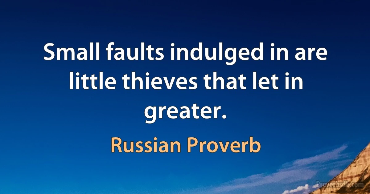 Small faults indulged in are little thieves that let in greater. (Russian Proverb)