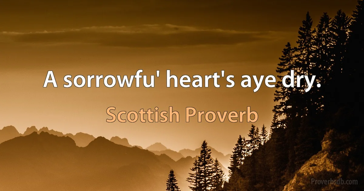 A sorrowfu' heart's aye dry. (Scottish Proverb)