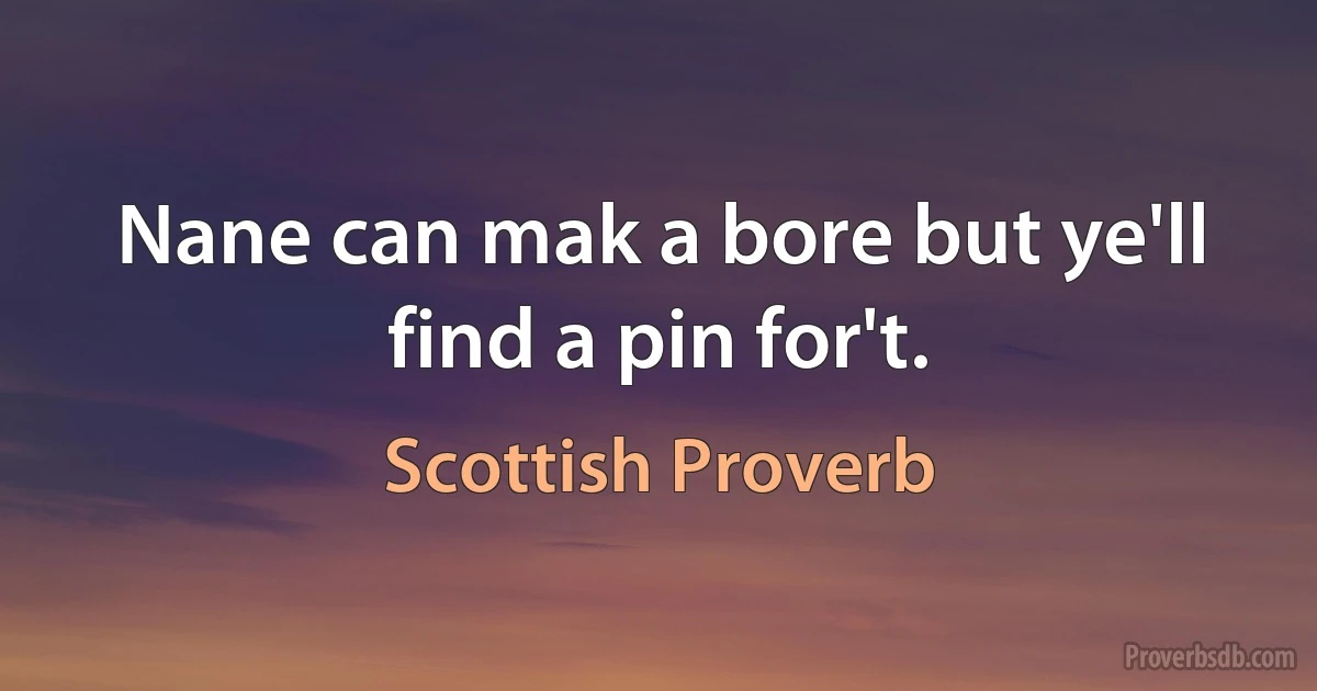 Nane can mak a bore but ye'll find a pin for't. (Scottish Proverb)