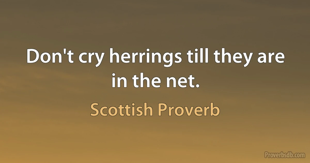 Don't cry herrings till they are in the net. (Scottish Proverb)