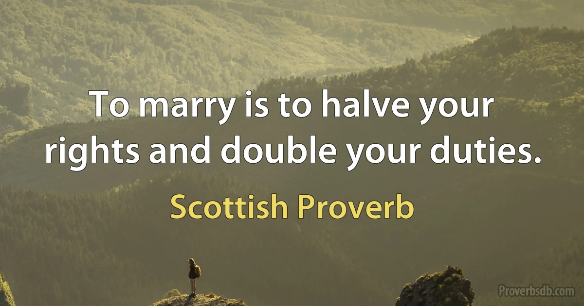 To marry is to halve your rights and double your duties. (Scottish Proverb)