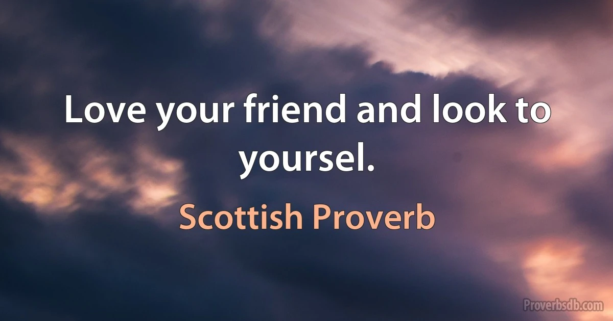 Love your friend and look to yoursel. (Scottish Proverb)