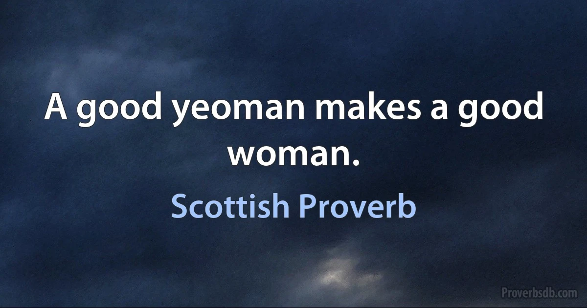 A good yeoman makes a good woman. (Scottish Proverb)