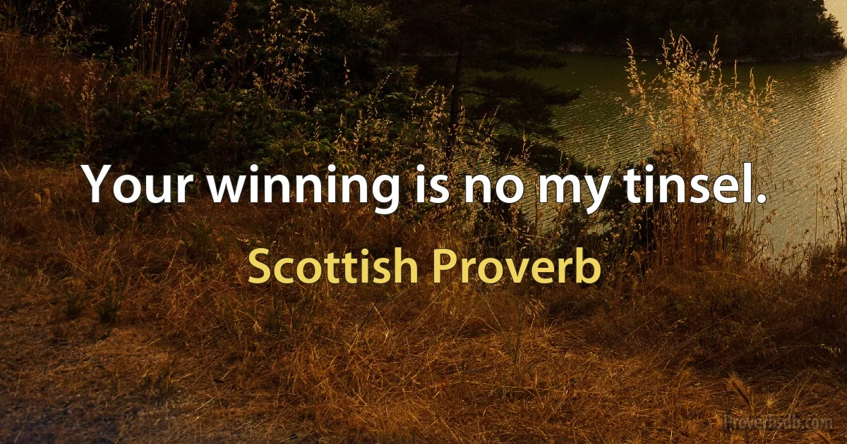 Your winning is no my tinsel. (Scottish Proverb)