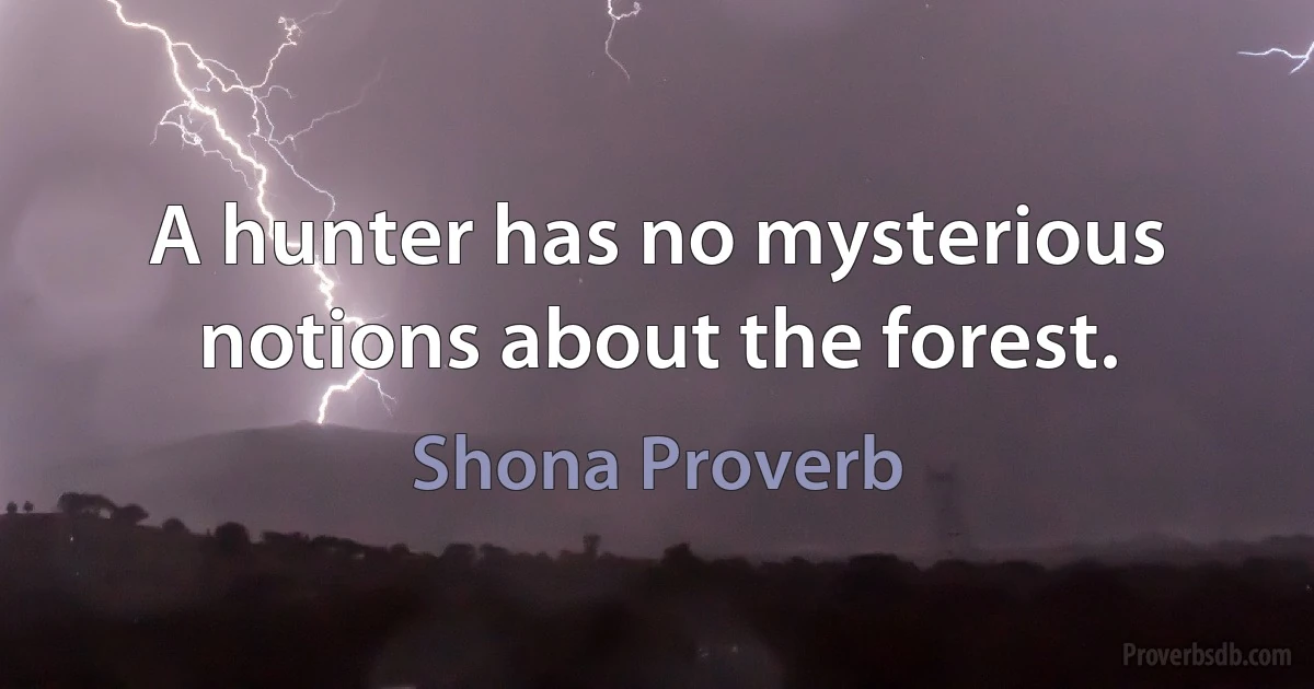 A hunter has no mysterious notions about the forest. (Shona Proverb)