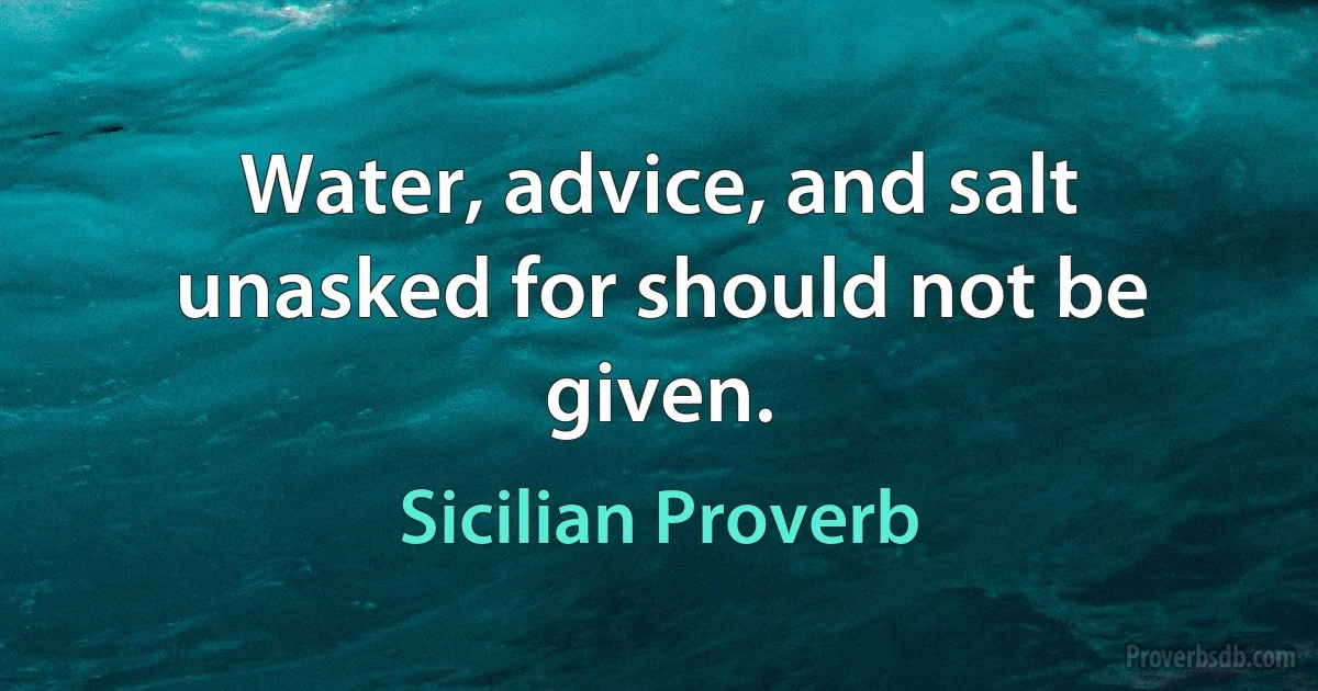 Water, advice, and salt unasked for should not be given. (Sicilian Proverb)