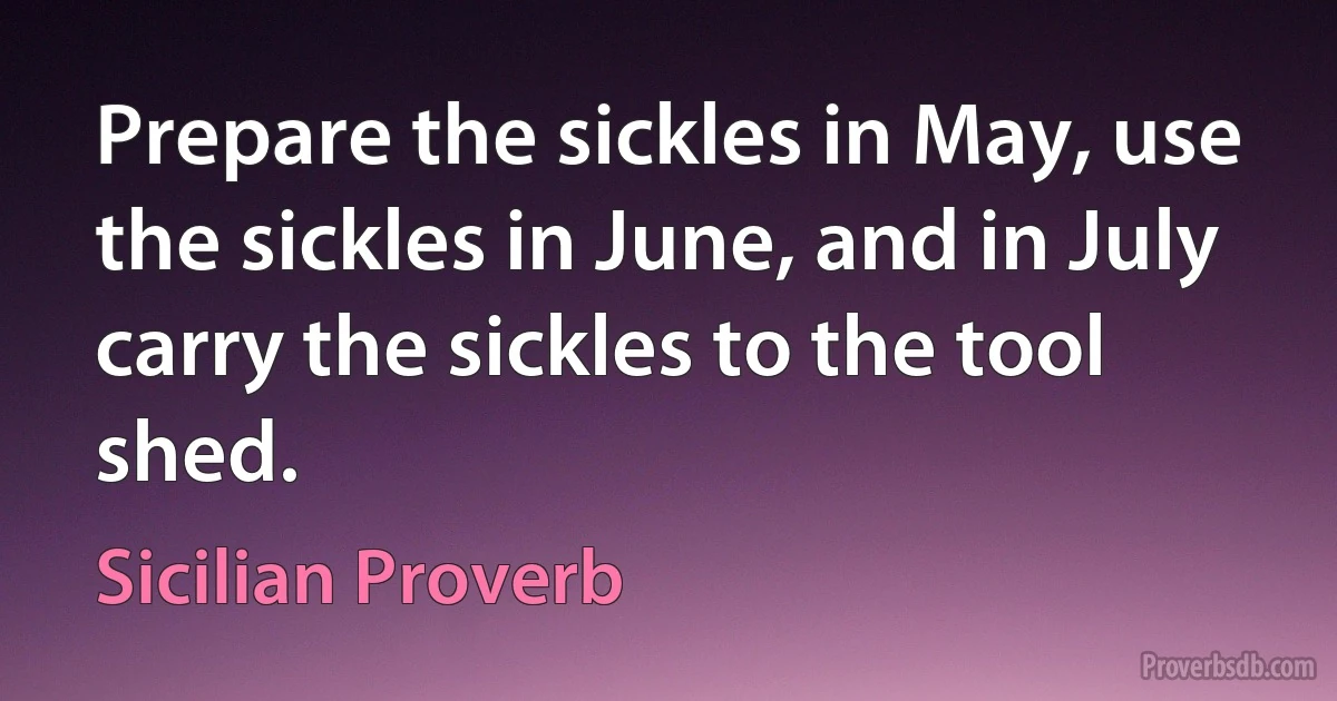 Prepare the sickles in May, use the sickles in June, and in July carry the sickles to the tool shed. (Sicilian Proverb)