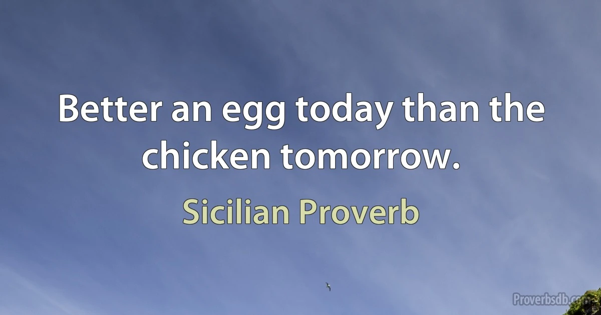 Better an egg today than the chicken tomorrow. (Sicilian Proverb)