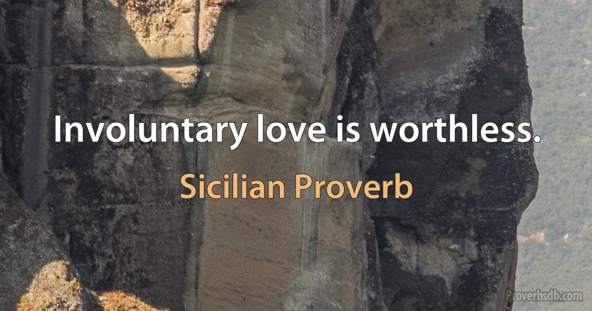 Involuntary love is worthless. (Sicilian Proverb)