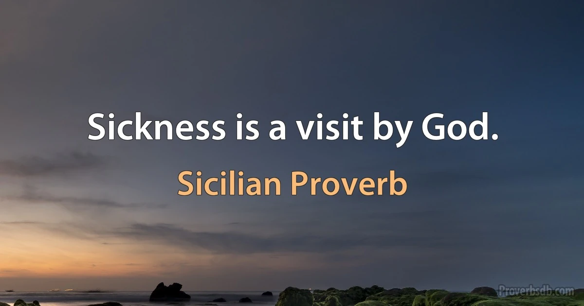 Sickness is a visit by God. (Sicilian Proverb)