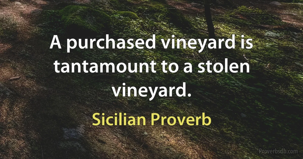 A purchased vineyard is tantamount to a stolen vineyard. (Sicilian Proverb)