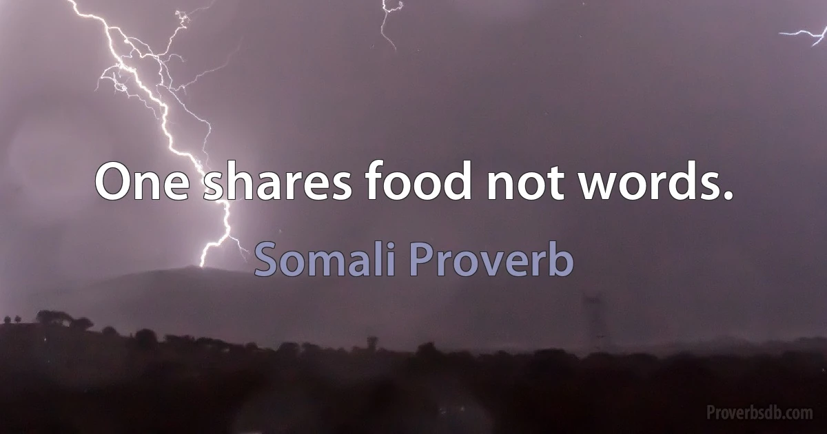 One shares food not words. (Somali Proverb)