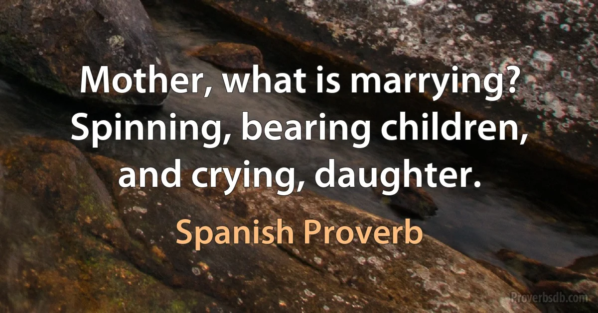 Mother, what is marrying? Spinning, bearing children, and crying, daughter. (Spanish Proverb)