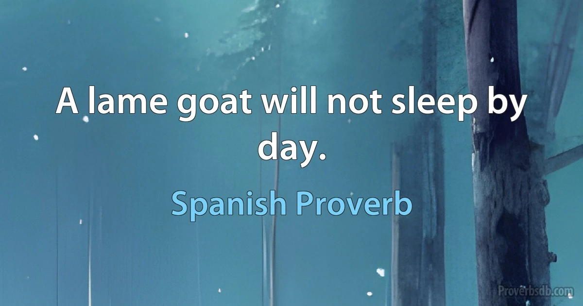 A lame goat will not sleep by day. (Spanish Proverb)