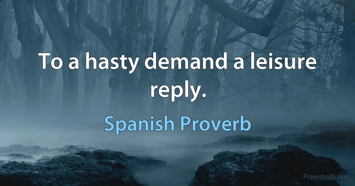 To a hasty demand a leisure reply. (Spanish Proverb)